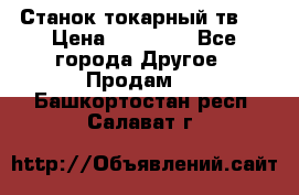 Станок токарный тв-4 › Цена ­ 53 000 - Все города Другое » Продам   . Башкортостан респ.,Салават г.